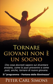Tornare giovani non è un sogno - Che cosa dovresti sapere sul diventare anziano, come lo puoi prevenire e come puoi, anche, tornare di nuovo giovane.  - Il Programma   "Fontana della Giovinezza"