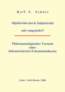Objektivität durch Subjektivität oder umgekehrt ? - Phänomenologischer Versuch einer dekonstruierten Erkenntnistheorie