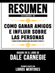 Resumen Extendido De Como Ganar Amigos E Influir Sobre Las Personas (How To Win Friends And Influence People) - Basado En El Libro De Dale Carnegie