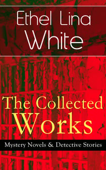 The Collected Works of Ethel Lina White: Mystery Novels & Detective Stories - Some Must Watch (The Spiral Staircase), Wax, The Wheel Spins (The Lady Vanishes), Step in the Dark, While She Sleeps, She Faded into Air, Fear Stalks the Village, Cheese