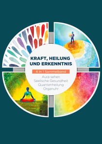 Kraft, Heilung und Erkenntnis - 4 in 1 Sammelband - Aura sehen | Organuhr | Quantenheilung | Seelische Gesundheit