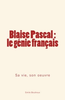 Blaise Pascal, le génie français - sa vie, son oeuvre