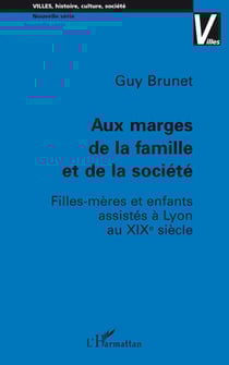 Aux marges de la famille et de la société - Filles-mères et enfants assistés à Lyon au XIX e siècle