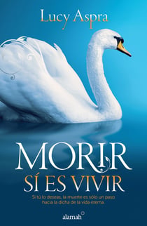 Morir sí es vivir - Si tú lo deseas, la muerte es sólo un paso hacia la dicha de la vida eterna.