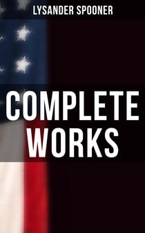 Complete Works - The Unconstitutionality of Slavery, No Treason: The Constitution of No Authority, Natural Law…