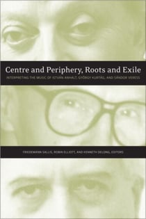 Centre and Periphery, Roots and Exile - Interpreting the Music of István Anhalt, György Kurtág, and Sándor Veress
