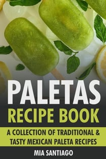 Paletas Recipe Book: A Collection of Traditional &amp; Tasty Mexican Paleta Recipes
