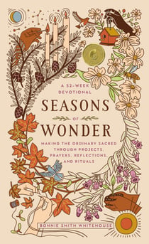 Seasons of Wonder - Making the Ordinary Sacred Through Projects, Prayers, Reflections, and Rituals: A 52-week devotional