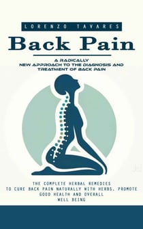 Back Pain: A Radically New Approach to the Diagnosis and Treatment of Back Pain (The Complete Herbal Remedies to Cure Back Pain Naturally With Herbs, Promote Good Health and Overall Well Being)