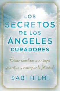 Los secretos de los ángeles curadores - Cómo canalizar a su ángel guardián y conseguir la felicidad
