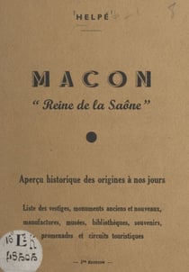 Mâcon, reine de la Saône - Aperçu historique des origines à nos jours, liste des vestiges, monuments anciens et nouveaux, manufactures, musées, bibliothèques, souvenirs, promenades et circuits touristiques