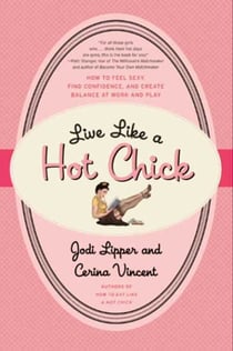 Live Like a Hot Chick - How to Feel Sexy, Find Confidence, and Create Balance at Work and Play