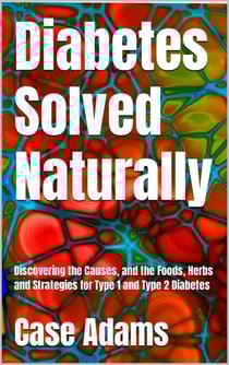 Diabetes Solved Naturally: Discovering the Causes, and the Foods, Herbs and Strategies for Type 1 and Type 2 Diabetes