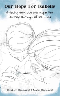 Our Hope For Isabelle: Grieving with Joy and Hope for Eternity through Infant Loss - Grieving with Joy and Hope for Eternity through Infant Loss