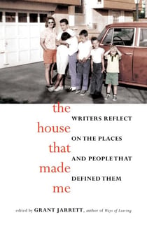 The House That Made Me - Writers Reflect on the Places and People that Defined Them