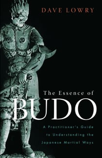 The Essence of Budo - A Practitioner's Guide to Understanding the Japanese Martial Ways