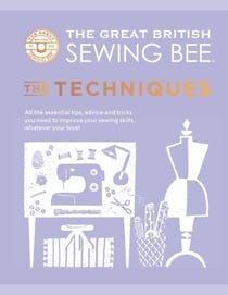 The Great British Sewing Bee: The Techniques - All the Essential Tips, Advice and Tricks You Need to Improve Your Sewing Skills, Whatever Your Level