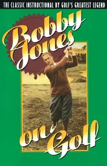 Bobby Jones on Golf - The Classic Instructional by Golf's Greatest Legend