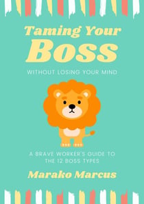 Taming Your Boss Without Losing Your Mind: A Brave Worker's Guide to the 12 Boss Types