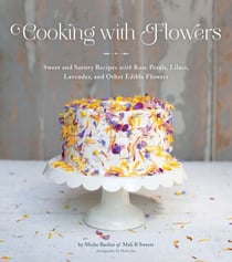Cooking with Flowers - Sweet and Savory Recipes with Rose Petals, Lilacs, Lavender, and Other Edible Flowers