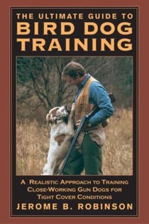Ultimate Guide to Bird Dog Training - A Realistic Approach To Training Close-Working Gun Dogs For Tight Cover Conditions