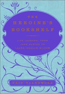 The Heroine's Bookshelf - Life Lessons, from Jane Austen to Laura Ingalls Wilder