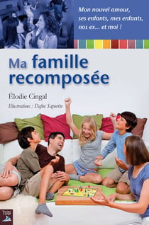 Ma famille recomposée - Un guide pratique pour relever le défi quotidien posé par la recomposition d’un foyer