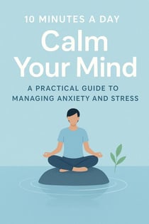 “10 Minutes a Day to Calm Your Mind A Practical Guide to Managing Anxiety and Stress”