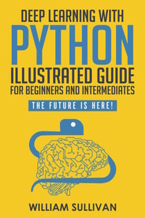 Deep Learning With Python Illustrated Guide For Beginners & Intermediates: The Future Is Here! - The Future Is Here!, #2