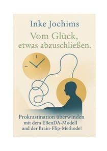 Vom Glück, etwas abzuschließen. - Prokrastination überwinden mit dem EBenDA-Modell und der Brain-Flip-Methode!