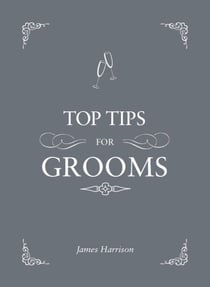 Top Tips for Grooms - From Invites and Speeches to the Best Man and the Stag Night, the Complete Wedding Guide