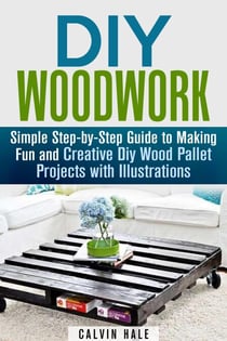 DIY Woodwork: Simple Step-by-Step Guide to Making Fun and Creative DIY Wood Pallet Projects with Illustrations - Woodworking & DIY Household Projects