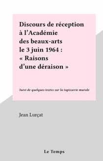 Discours de réception à l'Académie des beaux-arts le 3 juin 1964 : "Raisons d'une déraison" - Suivi de quelques textes sur la tapisserie murale