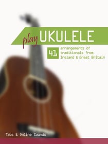 Play Ukulele - 41 arrangements of traditionals from Ireland & Great Britain - Tabs & Online Sounds - Play Ukulele