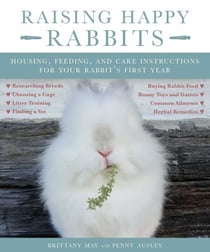 Raising Happy Rabbits - Housing, Feeding, and Care Instructions for Your Rabbit's First Year
