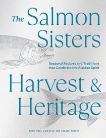 The Salmon Sisters: Harvest & Heritage - Seasonal Recipes and Traditions that Celebrate the Alaskan Spirit