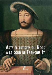Arts et artistes du Nord à la Cour de François Ier