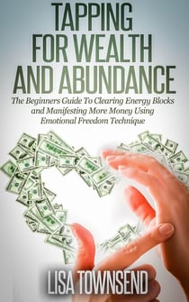 Tapping for Wealth and Abundance: The Beginners Guide To Clearing Energy Blocks and Manifesting More Money Using Emotional Freedom Technique - Energy Healing Series
