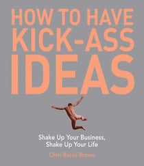 How to Have Kick-Ass Ideas - Shake Up Your Business, Shake Up Your Life