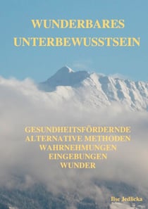 Wunderbares Unterbewusstsein - Gesundheitsfördernde alternative Methoden, Wahrnehmungen, Eingebungen, Wunder