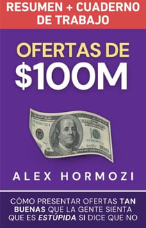 Ofertas de $100M Resumen y Cuaderno de trabajo: Cómo presentar ofertas tan buenas que la gente sienta que es estúpida si dice que no - Acquisition.com $100M Series