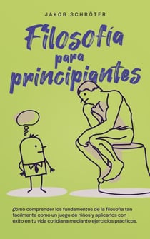 Filosofía para principiantes Cómo comprender los fundamentos de la filosofía tan fácilmente como un juego de niños y aplicarlos con éxito en tu vida cotidiana mediante ejercicios prácticos.
