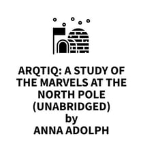 Arqtiq: A Study of the Marvels at the North Pole (UNABRIDGED)