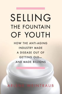 Selling the Fountain of Youth - How the Anti-Aging Industry Made a Disease Out of Getting Old-And Made Billions