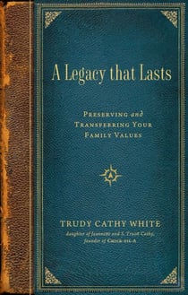 A Legacy that Lasts - A Guide to Identifying, Preserving, and Transferring Your Family Values to the Next Generation