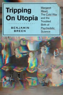 Tripping on Utopia - Margaret Mead, the Cold War, and the Troubled Birth of Psychedelic Science