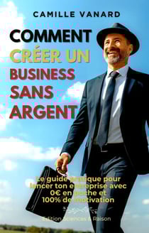 Comment créer un business sans argent (Le guide pratique pour lancer ton entreprise avec 0€ en poche et 100% de motivation)
