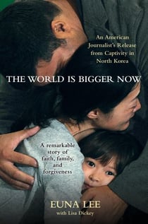 The World Is Bigger Now - An American Journalist's Release from Captivity in North Korea . . . A Remarkable Story of Faith, Family, and Forgiveness