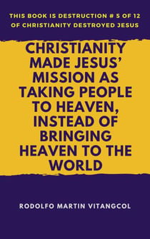 Christianity Made Jesus’ Mission As Taking People to Heaven, Instead of Bringing Heaven to the World - This book is Destruction # 5 of 12 Of  Christianity Destroyed Jesus