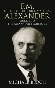 F.M.: The Life Of Frederick Matthias Alexander - Founder of the Alexander Technique